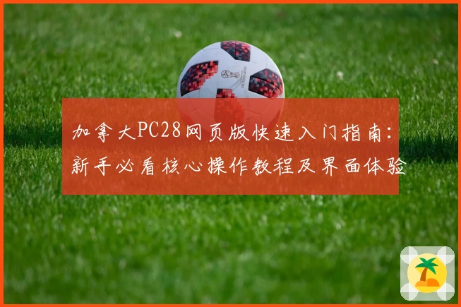 加拿大PC28网页版快速入门指南：新手必看核心操作教程及界面体验说明