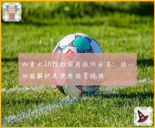 加拿大28预测实用技巧分享：核心功能解析及使用场景说明