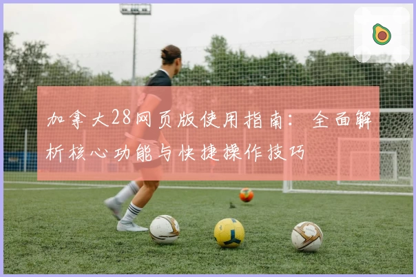 加拿大28网页版使用指南：全面解析核心功能与快捷操作技巧
