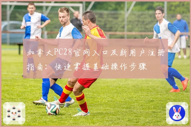 加拿大PC28官网入口及新用户注册指南：快速掌握基础操作步骤