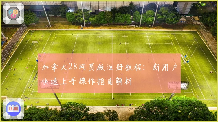 加拿大28网页版注册教程：新用户快速上手操作指南解析