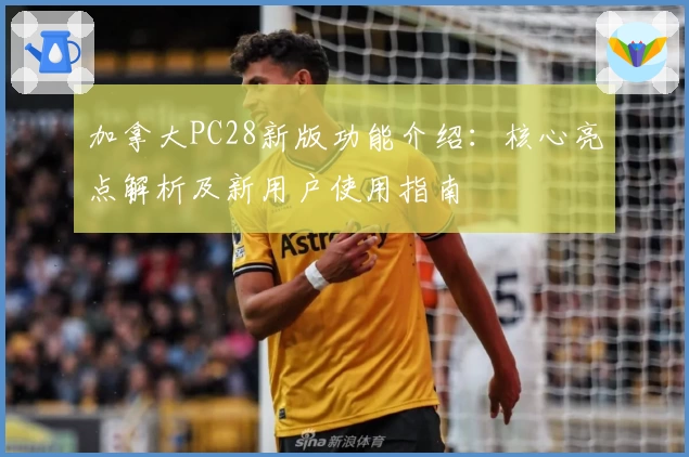 加拿大PC28新版功能介绍：核心亮点解析及新用户使用指南