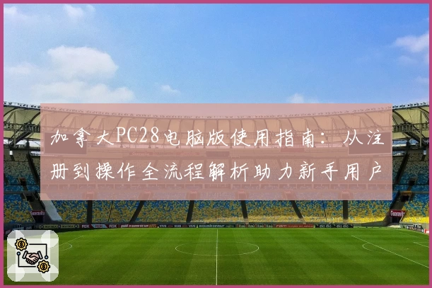 加拿大PC28电脑版使用指南：从注册到操作全流程解析助力新手用户