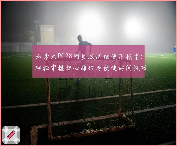 加拿大PC28网页版详细使用指南：轻松掌握核心操作与便捷访问技巧