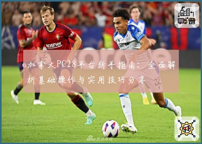加拿大PC28平台新手指南：全面解析基础操作与实用技巧分享