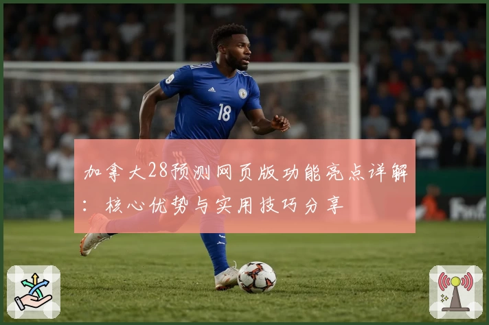 加拿大28预测网页版功能亮点详解：核心优势与实用技巧分享