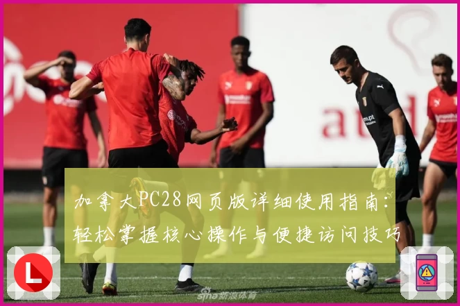 加拿大PC28网页版详细使用指南：轻松掌握核心操作与便捷访问技巧