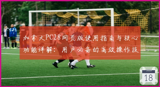 加拿大PC28网页版使用指南与核心功能详解：用户必备的高效操作技巧