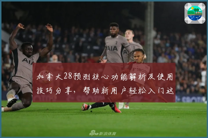 加拿大28预测核心功能解析及使用技巧分享，帮助新用户轻松入门这一趋势工具