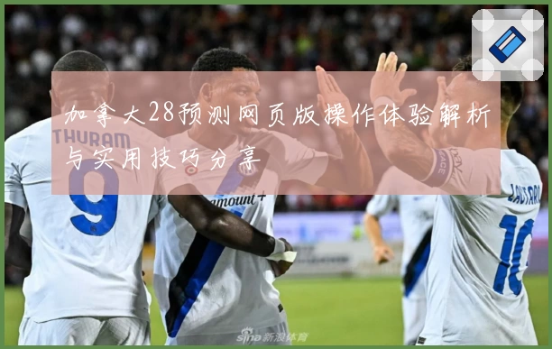 加拿大28预测网页版操作体验解析与实用技巧分享