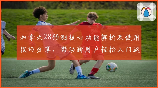 加拿大28预测核心功能解析及使用技巧分享，帮助新用户轻松入门这一趋势工具