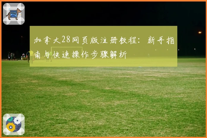 加拿大28网页版注册教程:新手指南与快速操作步骤解析