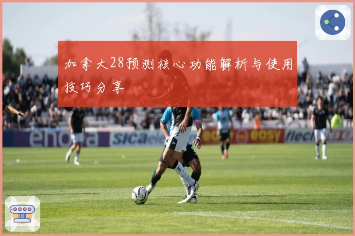 加拿大28预测核心功能解析与使用技巧分享