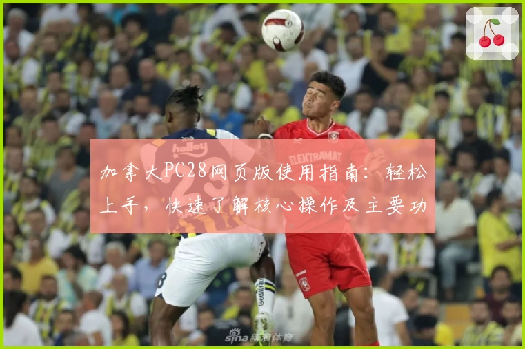 加拿大PC28网页版使用指南：轻松上手，快速了解核心操作及主要功能步骤解析