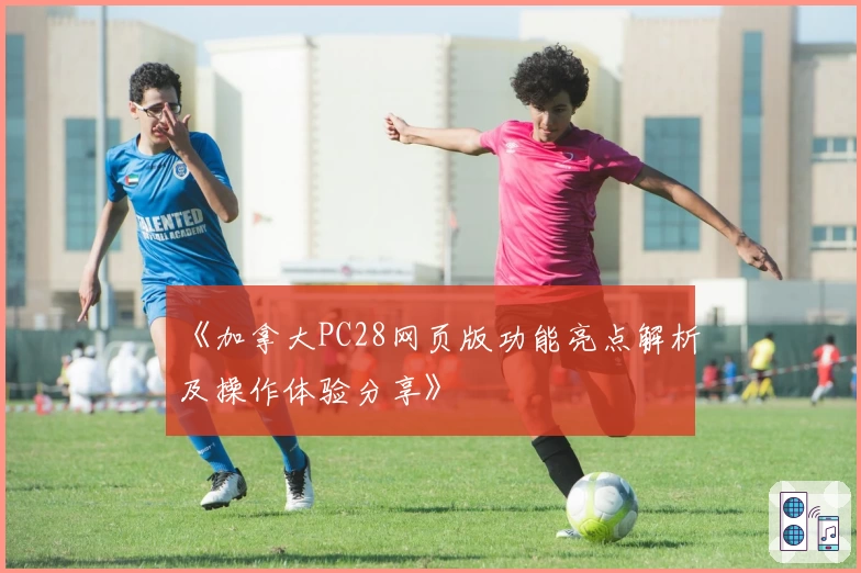 《加拿大PC28网页版功能亮点解析及操作体验分享》