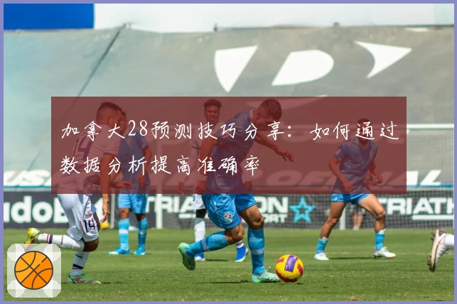 加拿大28预测技巧分享：如何通过数据分析提高准确率