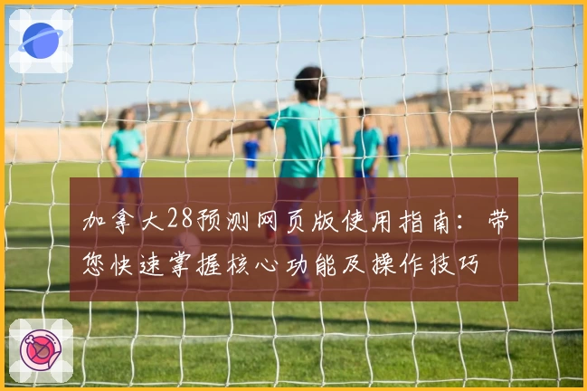 加拿大28预测网页版使用指南：带您快速掌握核心功能及操作技巧