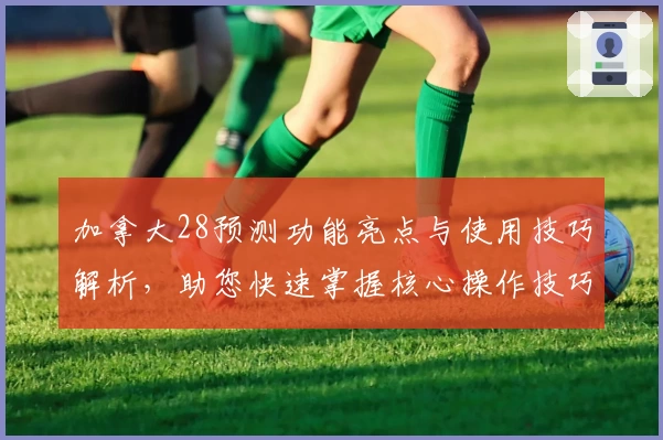 加拿大28预测功能亮点与使用技巧解析，助您快速掌握核心操作技巧